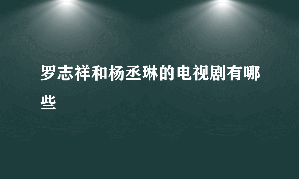 罗志祥和杨丞琳的电视剧有哪些