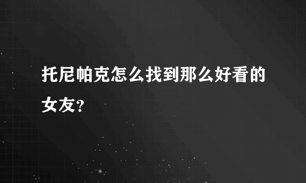 托尼帕克怎么找到那么好看的女友？