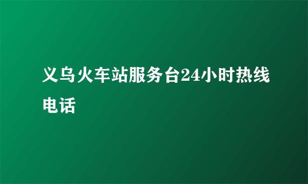 义乌火车站服务台24小时热线电话