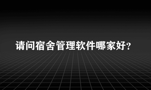 请问宿舍管理软件哪家好？