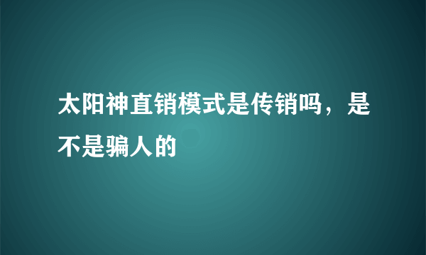 太阳神直销模式是传销吗，是不是骗人的