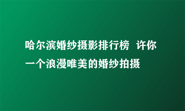 哈尔滨婚纱摄影排行榜  许你一个浪漫唯美的婚纱拍摄