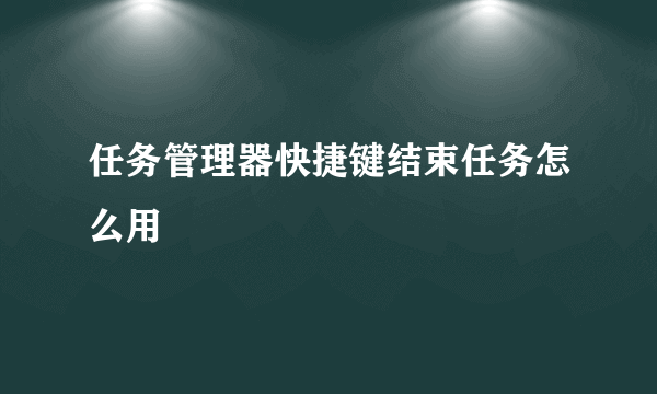 任务管理器快捷键结束任务怎么用