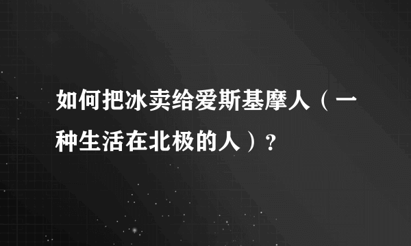 如何把冰卖给爱斯基摩人（一种生活在北极的人）？