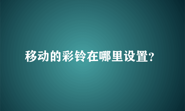 移动的彩铃在哪里设置？