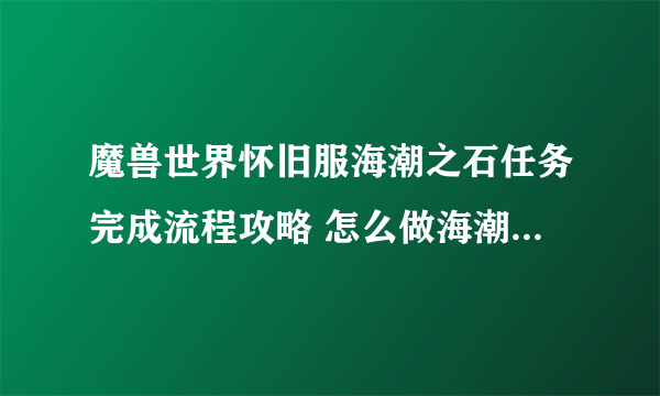 魔兽世界怀旧服海潮之石任务完成流程攻略 怎么做海潮之石任务