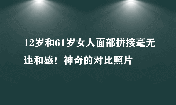 12岁和61岁女人面部拼接毫无违和感！神奇的对比照片