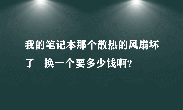 我的笔记本那个散热的风扇坏了   换一个要多少钱啊？