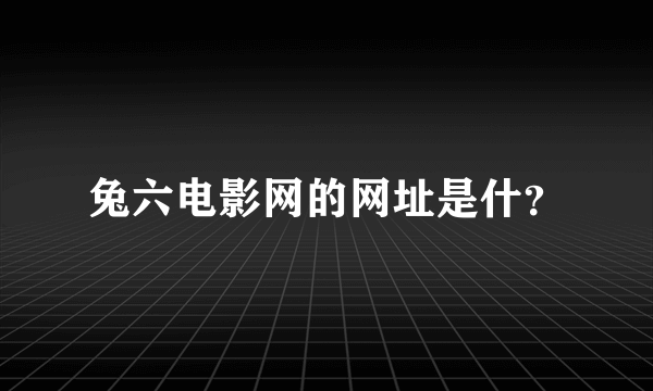 兔六电影网的网址是什？