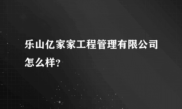 乐山亿家家工程管理有限公司怎么样？