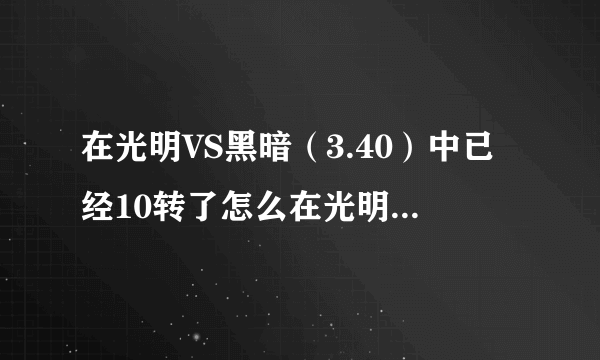 在光明VS黑暗（3.40）中已经10转了怎么在光明转生殿在转啊