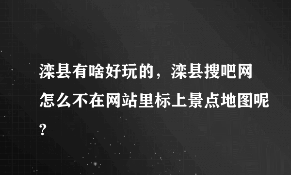 滦县有啥好玩的，滦县搜吧网怎么不在网站里标上景点地图呢?