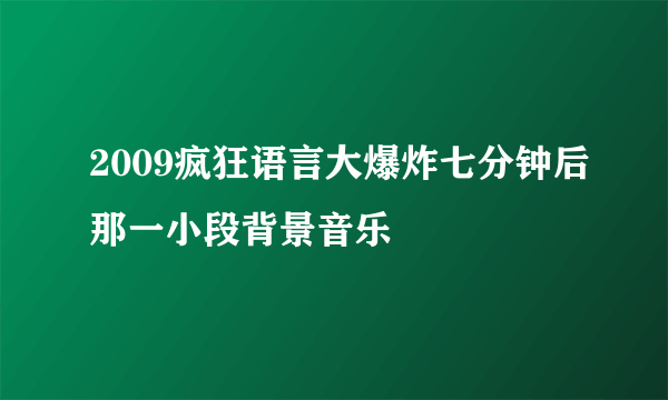 2009疯狂语言大爆炸七分钟后那一小段背景音乐