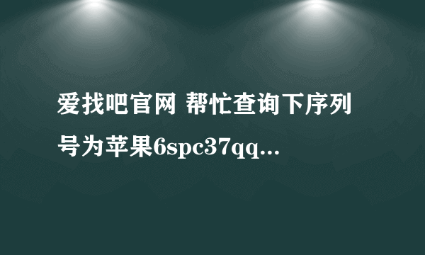 爱找吧官网 帮忙查询下序列号为苹果6spc37qqsv4grwq的手机颜色