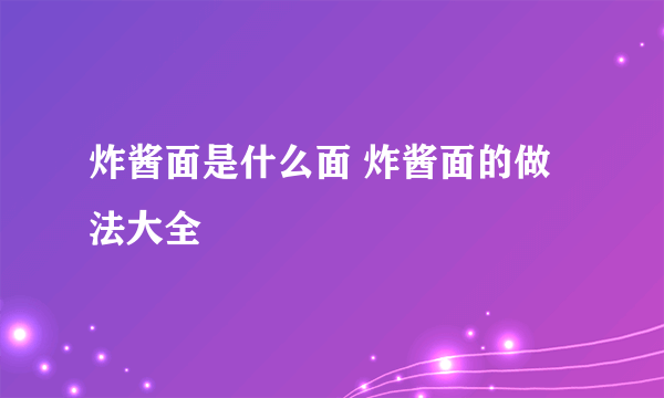 炸酱面是什么面 炸酱面的做法大全