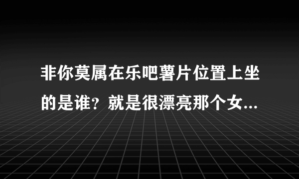 非你莫属在乐吧薯片位置上坐的是谁？就是很漂亮那个女老板？每期都有.她叫什么名字，老公是谁?