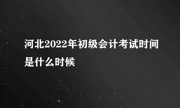 河北2022年初级会计考试时间是什么时候