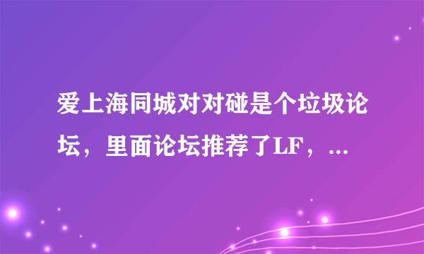 爱上海同城对对碰是个垃圾论坛，里面论坛推荐了LF，全是给钱给论坛的，服务比没做广告