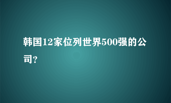 韩国12家位列世界500强的公司？