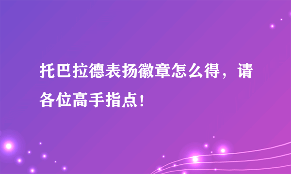 托巴拉德表扬徽章怎么得，请各位高手指点！