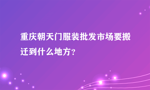 重庆朝天门服装批发市场要搬迁到什么地方？