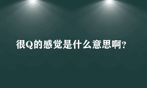 很Q的感觉是什么意思啊？