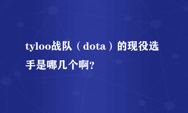 tyloo战队（dota）的现役选手是哪几个啊？