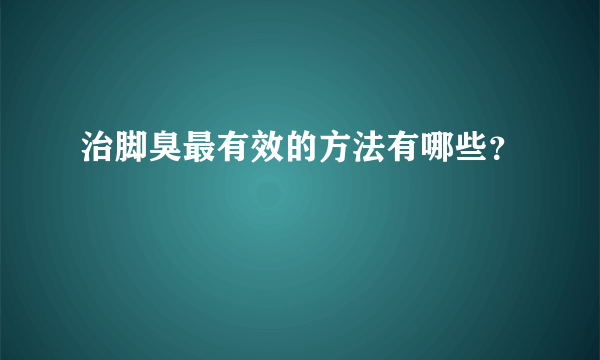 治脚臭最有效的方法有哪些？