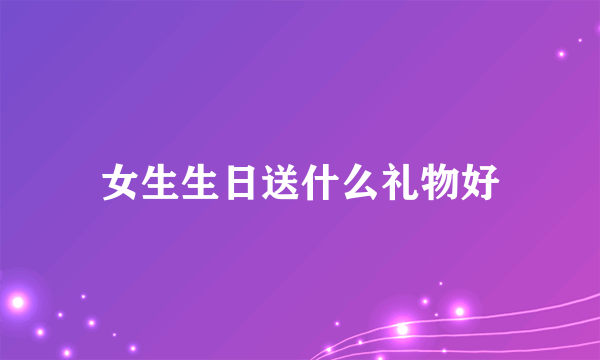 女生生日送什么礼物好