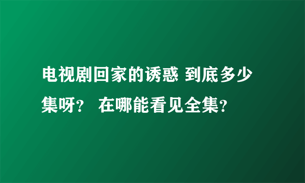 电视剧回家的诱惑 到底多少集呀？ 在哪能看见全集？