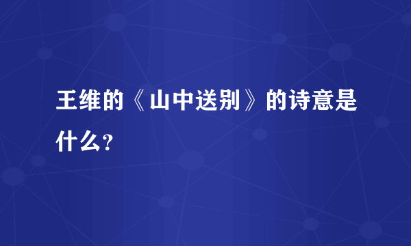 王维的《山中送别》的诗意是什么？