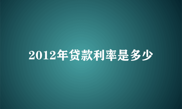 2012年贷款利率是多少