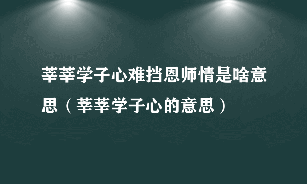 莘莘学子心难挡恩师情是啥意思（莘莘学子心的意思）