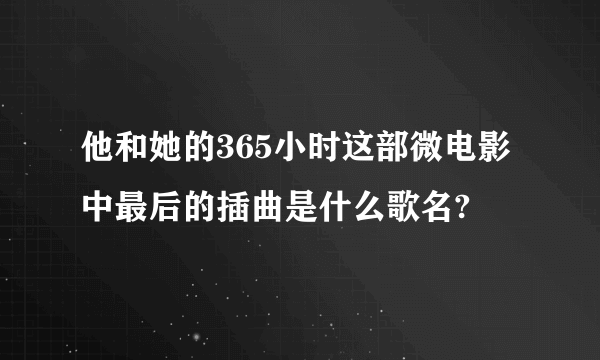 他和她的365小时这部微电影中最后的插曲是什么歌名?