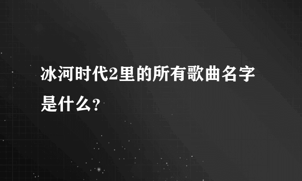 冰河时代2里的所有歌曲名字是什么？