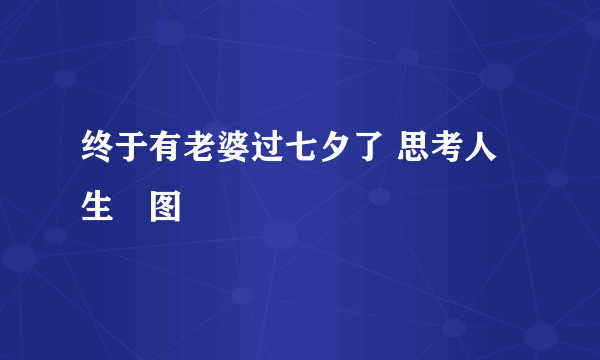 终于有老婆过七夕了 思考人生囧图