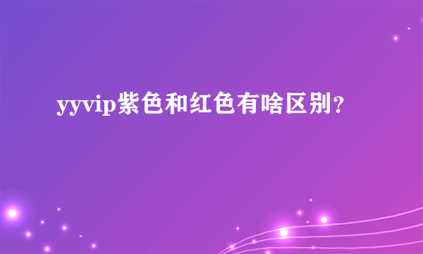 yyvip紫色和红色有啥区别？