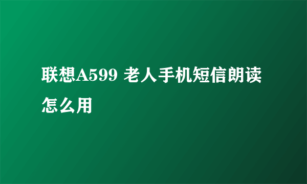 联想A599 老人手机短信朗读怎么用