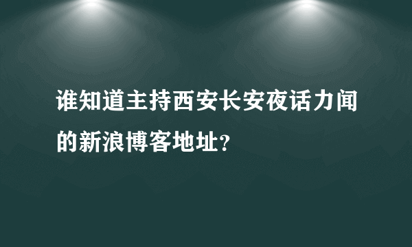 谁知道主持西安长安夜话力闻的新浪博客地址？