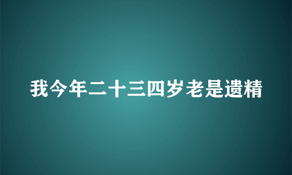 我今年二十三四岁老是遗精