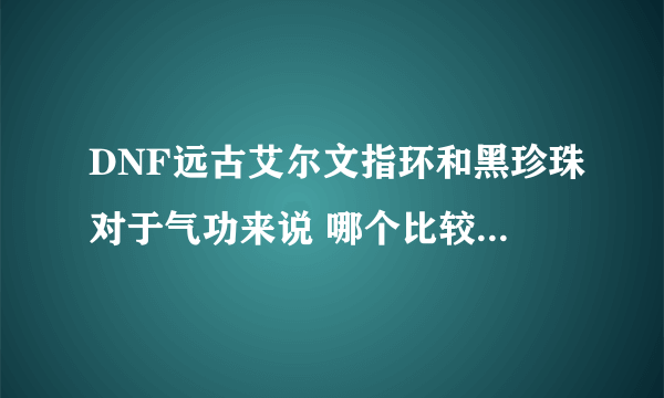 DNF远古艾尔文指环和黑珍珠对于气功来说 哪个比较实用 ？