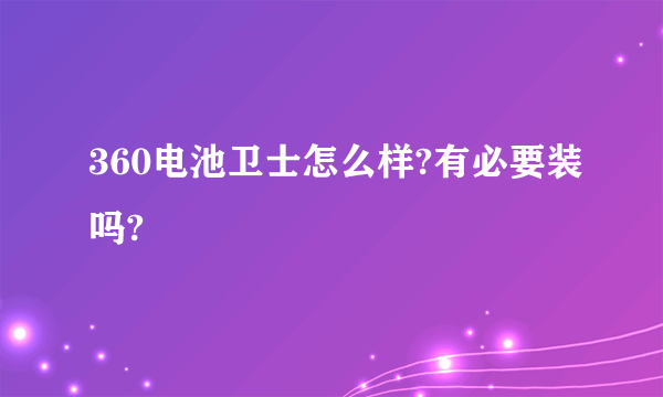 360电池卫士怎么样?有必要装吗?