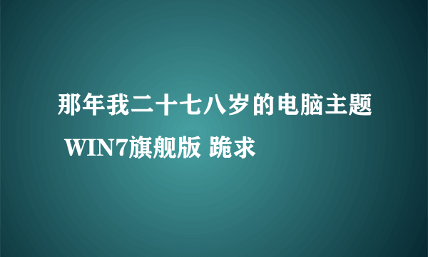 那年我二十七八岁的电脑主题 WIN7旗舰版 跪求