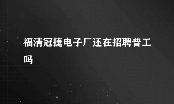 福清冠捷电子厂还在招聘普工吗