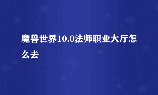 魔兽世界10.0法师职业大厅怎么去