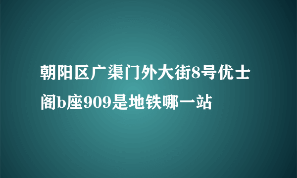 朝阳区广渠门外大街8号优士阁b座909是地铁哪一站