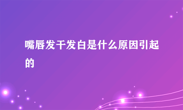 嘴唇发干发白是什么原因引起的