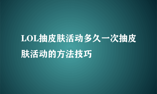 LOL抽皮肤活动多久一次抽皮肤活动的方法技巧