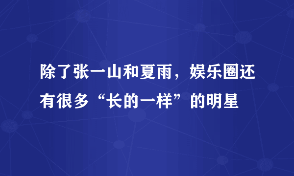 除了张一山和夏雨，娱乐圈还有很多“长的一样”的明星