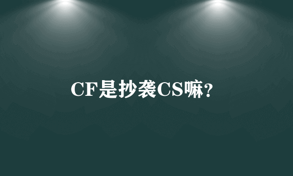 CF是抄袭CS嘛？